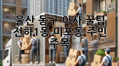울산 동구 이사 꿀팁🍯 전하1동, 미포동 주민 주목! 📦